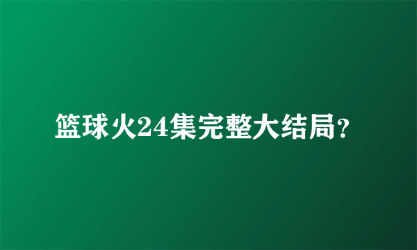 篮球火24集完整大结局？