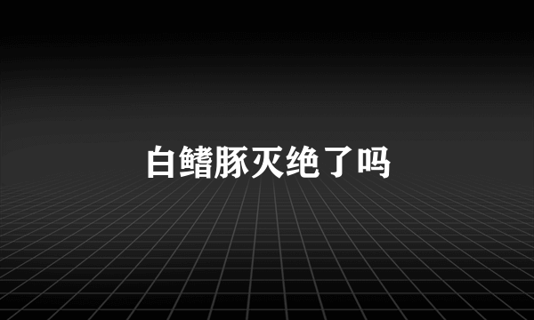 白鳍豚灭绝了吗