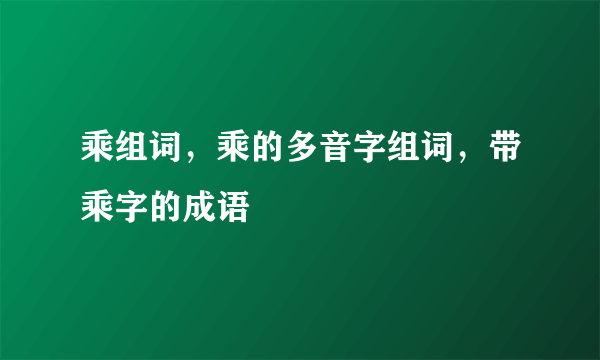 乘组词，乘的多音字组词，带乘字的成语