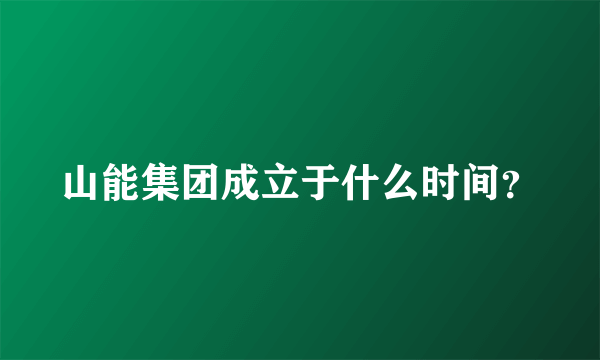 山能集团成立于什么时间？