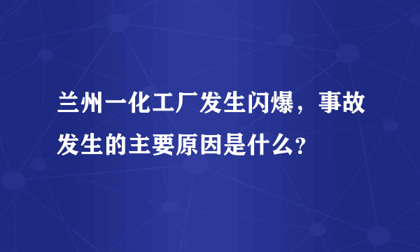 兰州一化工厂发生闪爆，事故发生的主要原因是什么？