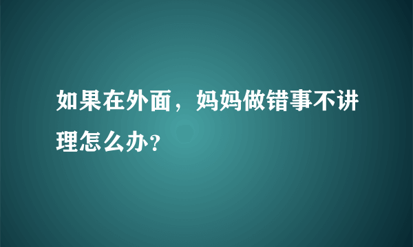 如果在外面，妈妈做错事不讲理怎么办？