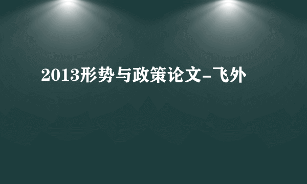 2013形势与政策论文-飞外