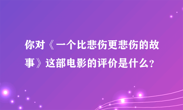 你对《一个比悲伤更悲伤的故事》这部电影的评价是什么？