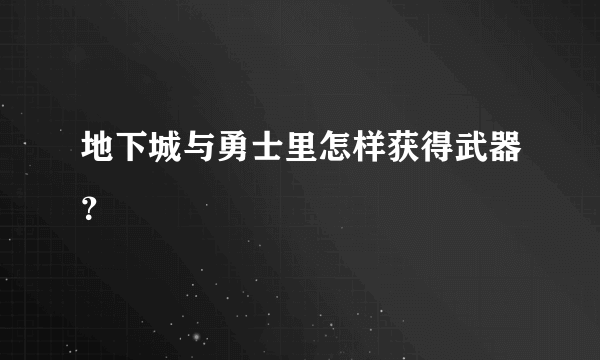 地下城与勇士里怎样获得武器？