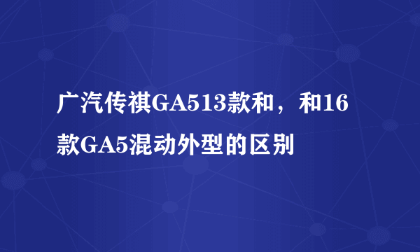 广汽传祺GA513款和，和16款GA5混动外型的区别