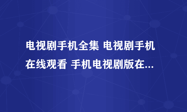 电视剧手机全集 电视剧手机在线观看 手机电视剧版在线观看 手机电视剧版全集