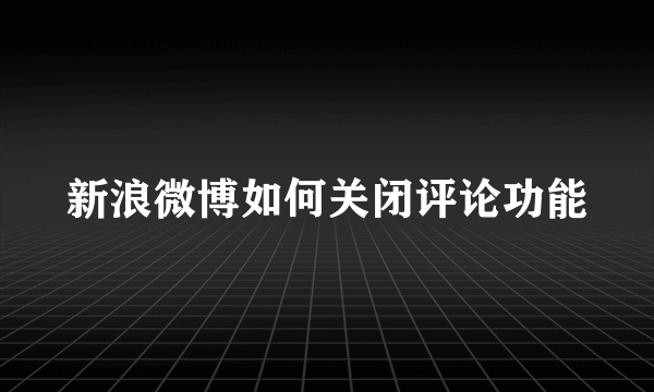 新浪微博如何关闭评论功能