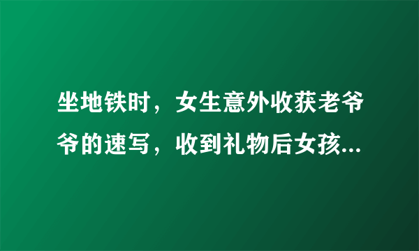 坐地铁时，女生意外收获老爷爷的速写，收到礼物后女孩作何反应？