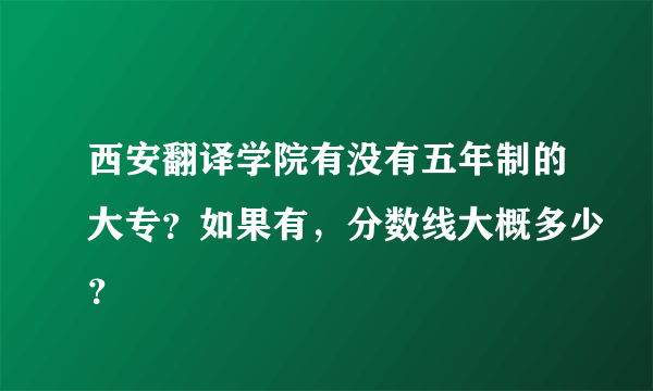 西安翻译学院有没有五年制的大专？如果有，分数线大概多少？