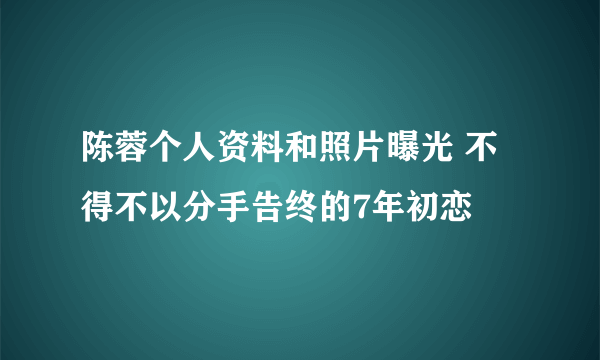 陈蓉个人资料和照片曝光 不得不以分手告终的7年初恋