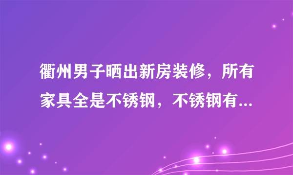 衢州男子晒出新房装修，所有家具全是不锈钢，不锈钢有多耐用？