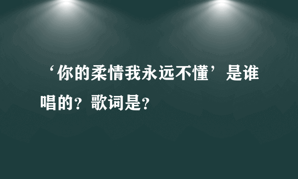 ‘你的柔情我永远不懂’是谁唱的？歌词是？