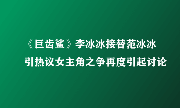 《巨齿鲨》李冰冰接替范冰冰引热议女主角之争再度引起讨论