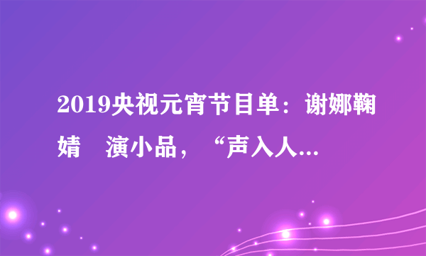 2019央视元宵节目单：谢娜鞠婧祎演小品，“声入人心”王晰周深合体