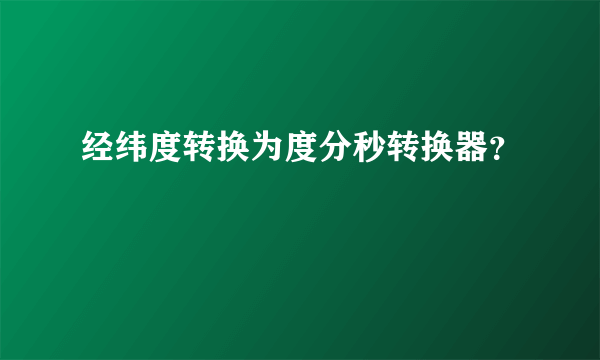 经纬度转换为度分秒转换器？