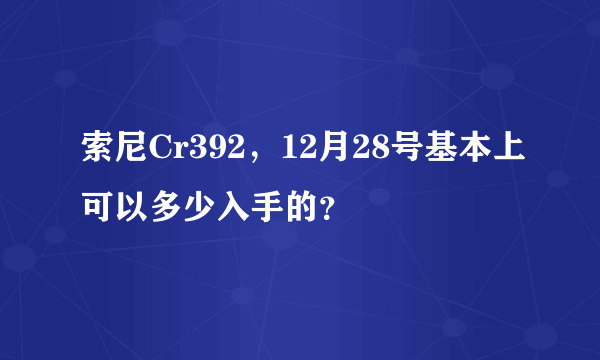 索尼Cr392，12月28号基本上可以多少入手的？