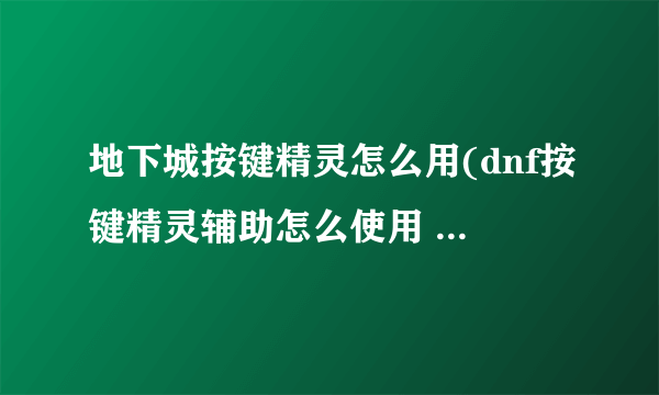 地下城按键精灵怎么用(dnf按键精灵辅助怎么使用 轻松教你学会使用按键精灵)