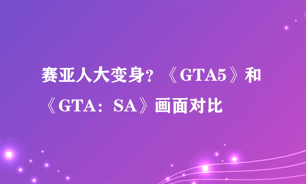 赛亚人大变身？《GTA5》和《GTA：SA》画面对比