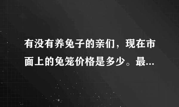 有没有养兔子的亲们，现在市面上的兔笼价格是多少。最好是那种能把两只成年兔兔一起放进去的那？