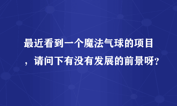 最近看到一个魔法气球的项目，请问下有没有发展的前景呀？