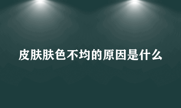 皮肤肤色不均的原因是什么