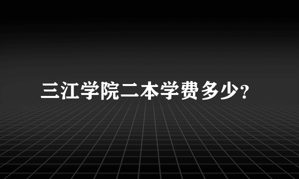 三江学院二本学费多少？