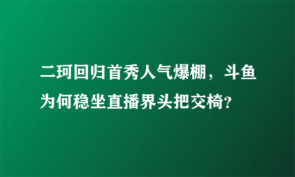 二珂回归首秀人气爆棚，斗鱼为何稳坐直播界头把交椅？