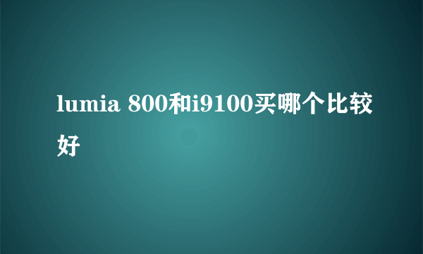 lumia 800和i9100买哪个比较好