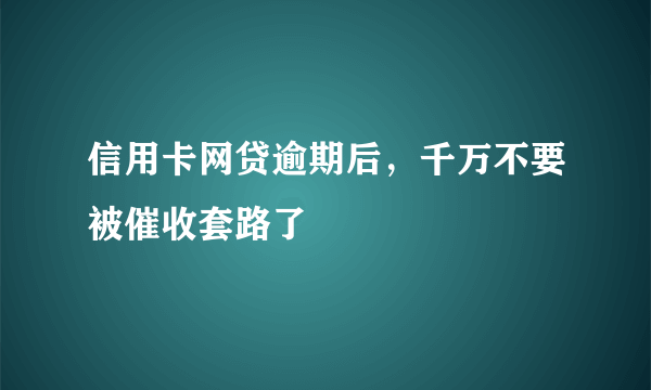 信用卡网贷逾期后，千万不要被催收套路了