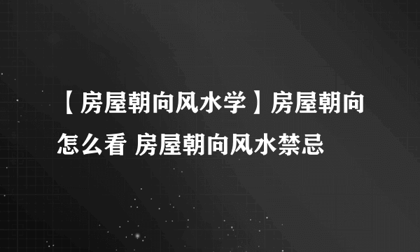 【房屋朝向风水学】房屋朝向怎么看 房屋朝向风水禁忌