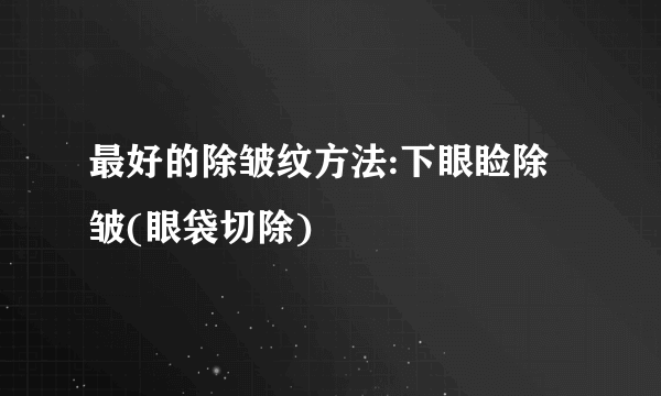 最好的除皱纹方法:下眼睑除皱(眼袋切除)