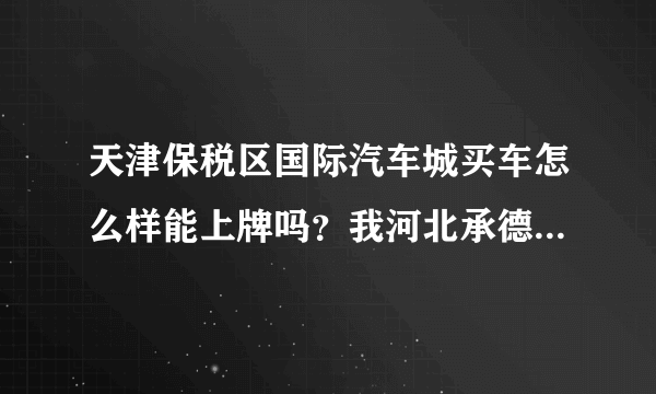 天津保税区国际汽车城买车怎么样能上牌吗？我河北承德的？那的车是新的吗？