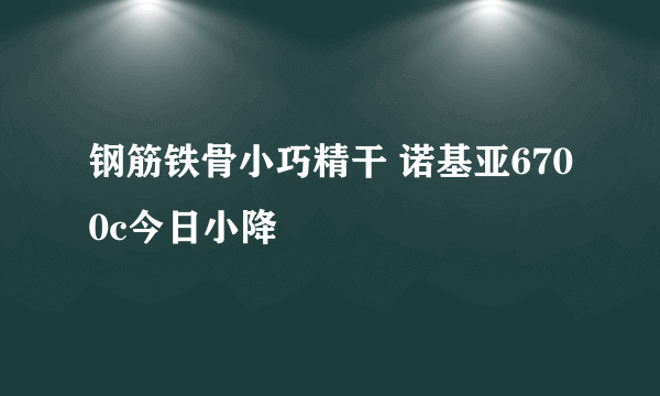 钢筋铁骨小巧精干 诺基亚6700c今日小降