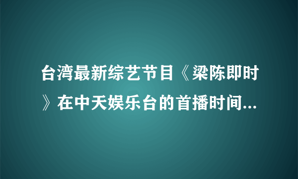 台湾最新综艺节目《梁陈即时》在中天娱乐台的首播时间是周一到周五晚几点？