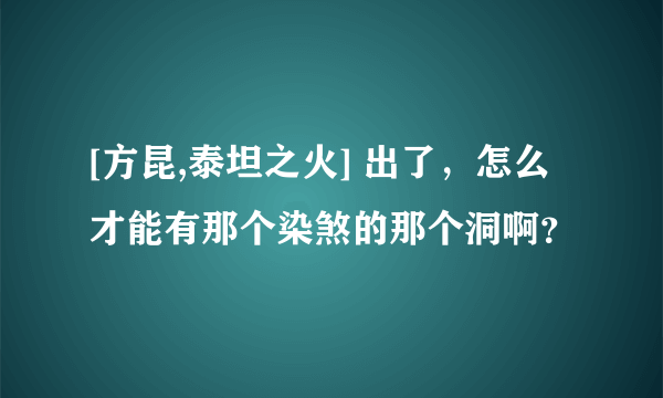 [方昆,泰坦之火] 出了，怎么才能有那个染煞的那个洞啊？