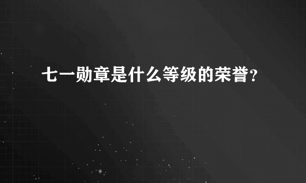 七一勋章是什么等级的荣誉？