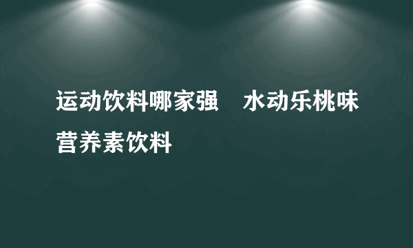 运动饮料哪家强🦾水动乐桃味营养素饮料