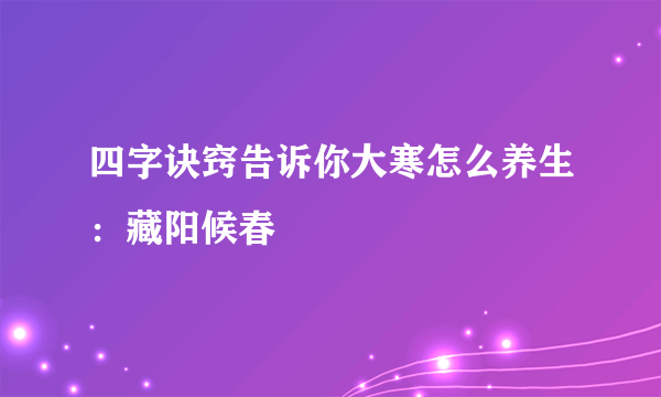 四字诀窍告诉你大寒怎么养生：藏阳候春