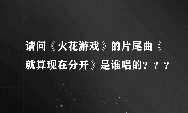 请问《火花游戏》的片尾曲《就算现在分开》是谁唱的？？？