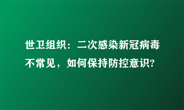 世卫组织：二次感染新冠病毒不常见，如何保持防控意识?