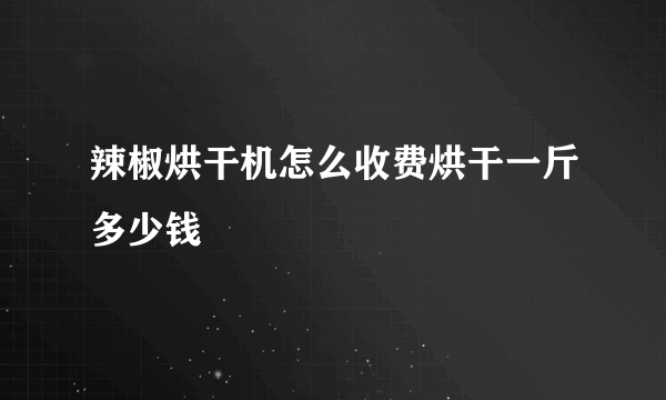 辣椒烘干机怎么收费烘干一斤多少钱