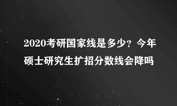 2020考研国家线是多少？今年硕士研究生扩招分数线会降吗