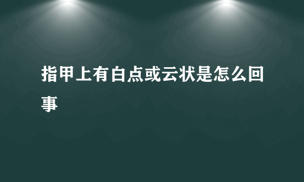 指甲上有白点或云状是怎么回事