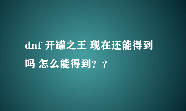 dnf 开罐之王 现在还能得到吗 怎么能得到？？