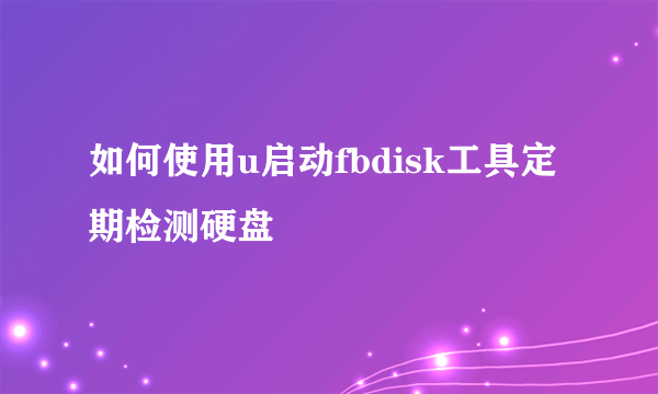 如何使用u启动fbdisk工具定期检测硬盘