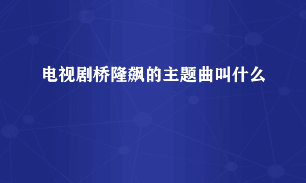 电视剧桥隆飙的主题曲叫什么