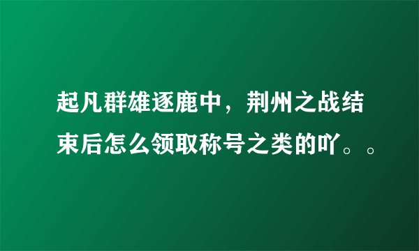 起凡群雄逐鹿中，荆州之战结束后怎么领取称号之类的吖。。