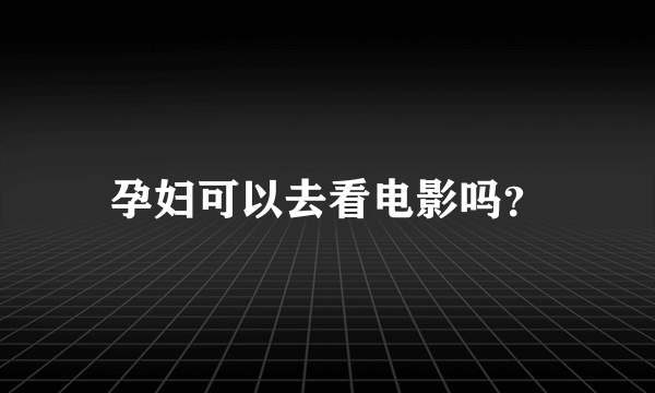 孕妇可以去看电影吗？