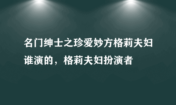 名门绅士之珍爱妙方格莉夫妇谁演的，格莉夫妇扮演者